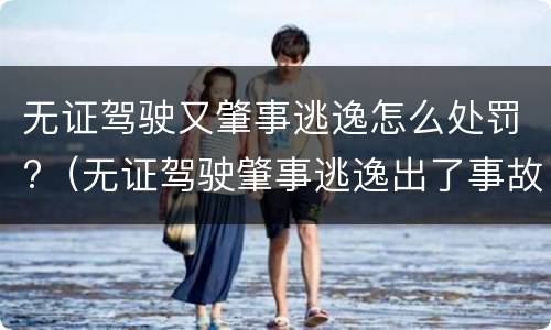 无证驾驶又肇事逃逸怎么处罚?（无证驾驶肇事逃逸出了事故怎么处罚）