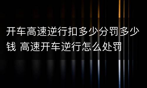开车高速逆行扣多少分罚多少钱 高速开车逆行怎么处罚