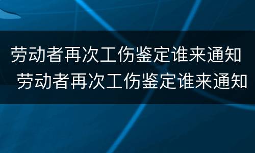 劳动者再次工伤鉴定谁来通知 劳动者再次工伤鉴定谁来通知本人