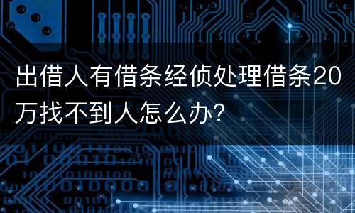 出借人有借条经侦处理借条20万找不到人怎么办？