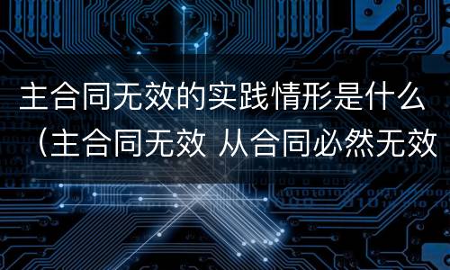 主合同无效的实践情形是什么（主合同无效 从合同必然无效吗）