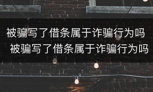 被骗写了借条属于诈骗行为吗 被骗写了借条属于诈骗行为吗怎么处理