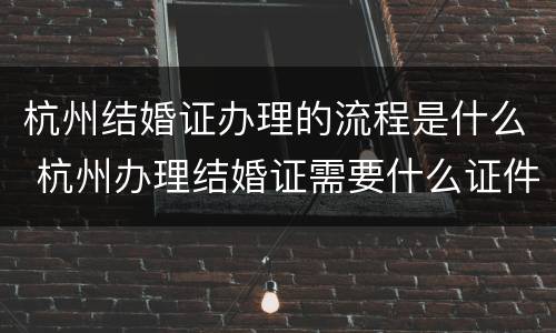 杭州结婚证办理的流程是什么 杭州办理结婚证需要什么证件