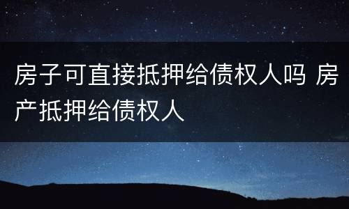 房子可直接抵押给债权人吗 房产抵押给债权人