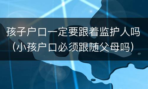 孩子户口一定要跟着监护人吗（小孩户口必须跟随父母吗）