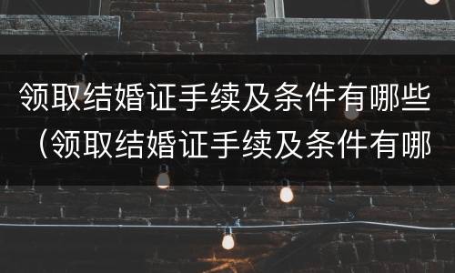 领取结婚证手续及条件有哪些（领取结婚证手续及条件有哪些要求）