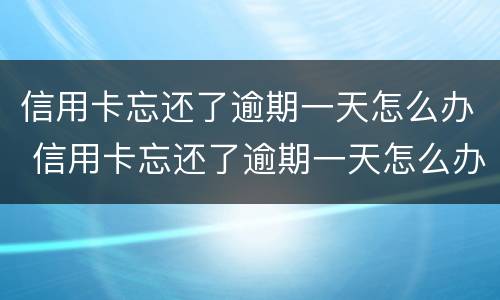 信用卡忘还了逾期一天怎么办 信用卡忘还了逾期一天怎么办呢