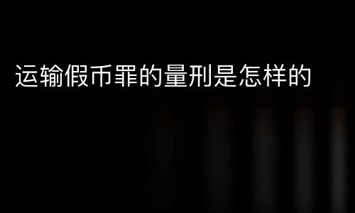运输假币罪的量刑是怎样的