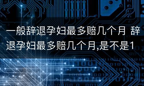 一般辞退孕妇最多赔几个月 辞退孕妇最多赔几个月,是不是12个月