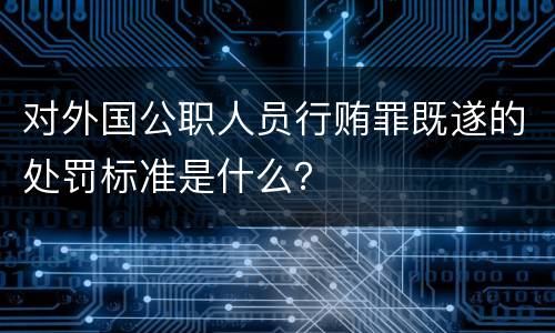 对外国公职人员行贿罪既遂的处罚标准是什么？