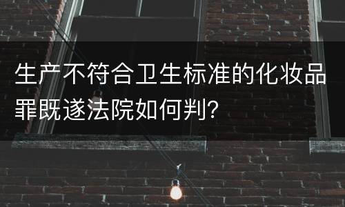 生产不符合卫生标准的化妆品罪既遂法院如何判？