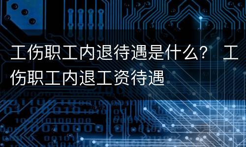 工伤职工内退待遇是什么？ 工伤职工内退工资待遇