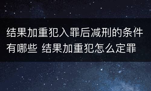 结果加重犯入罪后减刑的条件有哪些 结果加重犯怎么定罪
