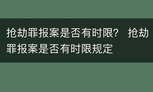 抢劫罪报案是否有时限？ 抢劫罪报案是否有时限规定