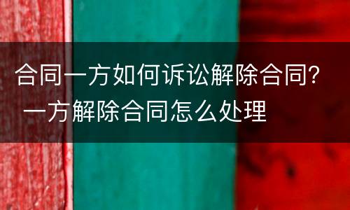 合同一方如何诉讼解除合同？ 一方解除合同怎么处理