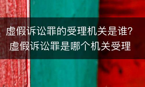 虚假诉讼罪的受理机关是谁？ 虚假诉讼罪是哪个机关受理