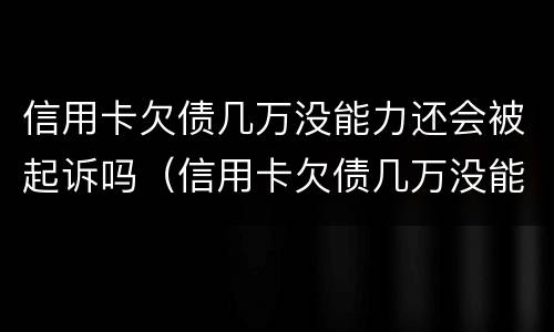 信用卡欠债几万没能力还会被起诉吗（信用卡欠债几万没能力还会被起诉吗怎么办）