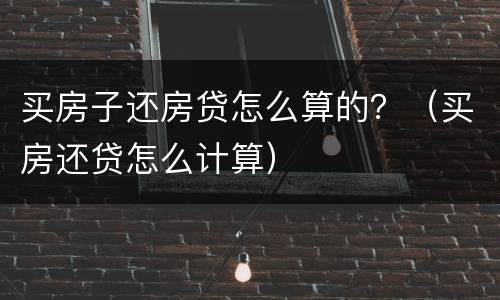 买房子还房贷怎么算的？（买房还贷怎么计算）