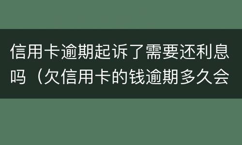信用卡逾期起诉了需要还利息吗（欠信用卡的钱逾期多久会被起诉）