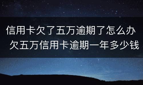 信用卡欠了五万逾期了怎么办 欠五万信用卡逾期一年多少钱