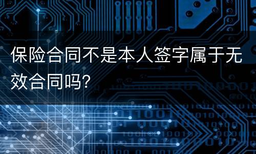 保险合同不是本人签字属于无效合同吗？
