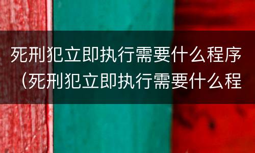 死刑犯立即执行需要什么程序（死刑犯立即执行需要什么程序办理）