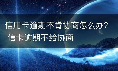 信用卡逾期不肯协商怎么办？ 信卡逾期不给协商