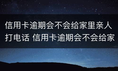 信用卡逾期会不会给家里亲人打电话 信用卡逾期会不会给家里亲人打电话呢