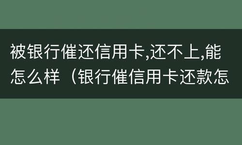 被银行催还信用卡,还不上,能怎么样（银行催信用卡还款怎么办）