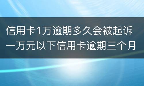 信用卡1万逾期多久会被起诉 一万元以下信用卡逾期三个月会被起诉吗