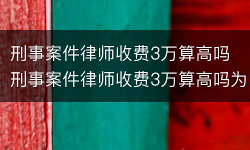 刑事案件律师收费3万算高吗 刑事案件律师收费3万算高吗为什么