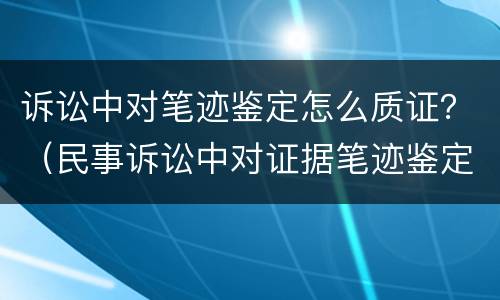 诉讼中对笔迹鉴定怎么质证？（民事诉讼中对证据笔迹鉴定规定）