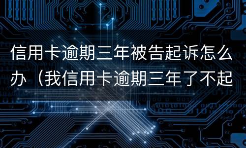 信用卡逾期三年被告起诉怎么办（我信用卡逾期三年了不起诉我为什么）