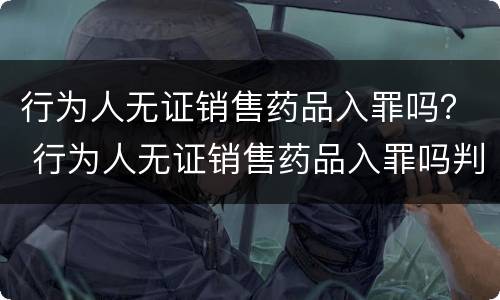 行为人无证销售药品入罪吗？ 行为人无证销售药品入罪吗判多少年