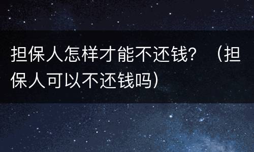 担保人怎样才能不还钱？（担保人可以不还钱吗）