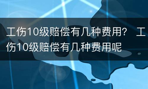 工伤10级赔偿有几种费用？ 工伤10级赔偿有几种费用呢