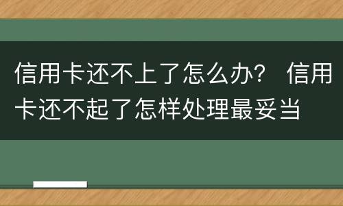 信用卡还不上了怎么办？ 信用卡还不起了怎样处理最妥当