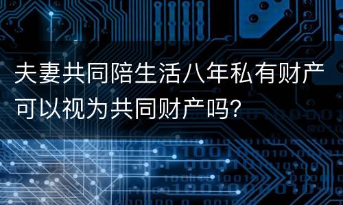 夫妻共同陪生活八年私有财产可以视为共同财产吗？
