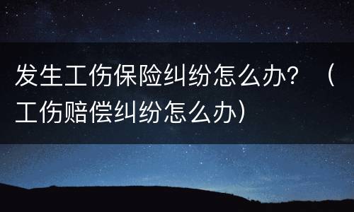 发生工伤保险纠纷怎么办？（工伤赔偿纠纷怎么办）