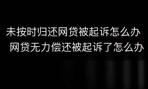 未按时归还网贷被起诉怎么办 网贷无力偿还被起诉了怎么办