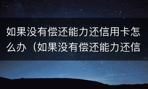 如果没有偿还能力还信用卡怎么办（如果没有偿还能力还信用卡怎么办呢）