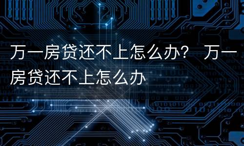 万一房贷还不上怎么办？ 万一房贷还不上怎么办