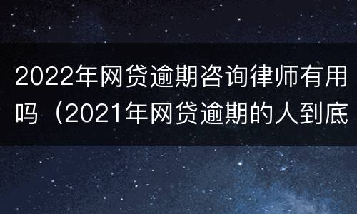 2022年网贷逾期咨询律师有用吗（2021年网贷逾期的人到底有多少）