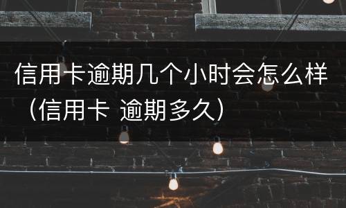 信用卡逾期几个小时会怎么样（信用卡 逾期多久）