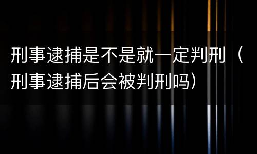 刑事逮捕是不是就一定判刑（刑事逮捕后会被判刑吗）