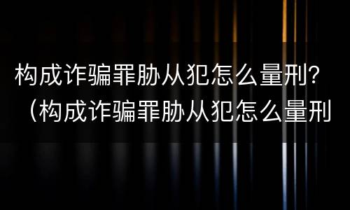 构成诈骗罪胁从犯怎么量刑？（构成诈骗罪胁从犯怎么量刑标准）