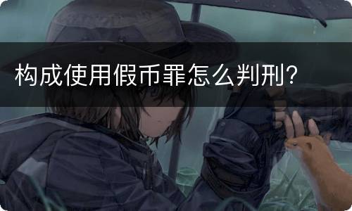 构成使用假币罪怎么判刑?