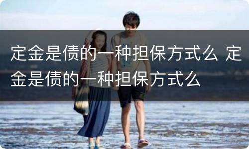 定金是债的一种担保方式么 定金是债的一种担保方式么