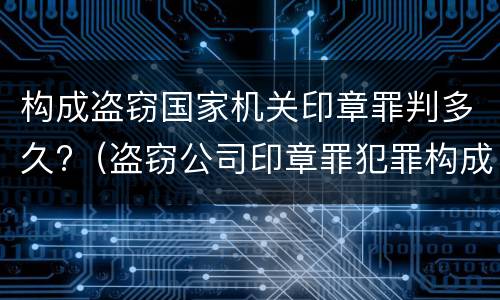 构成盗窃国家机关印章罪判多久?（盗窃公司印章罪犯罪构成）