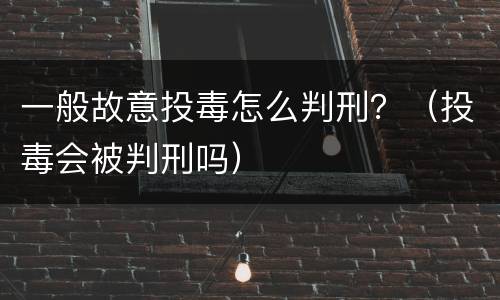 一般故意投毒怎么判刑？（投毒会被判刑吗）